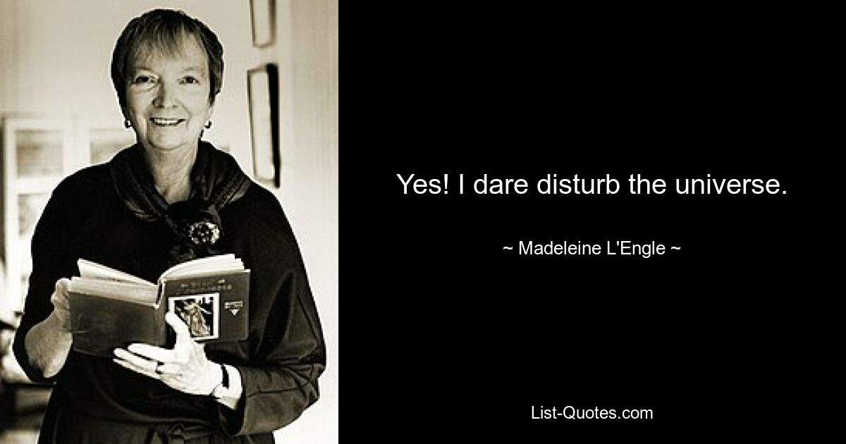 Yes! I dare disturb the universe. — © Madeleine L'Engle