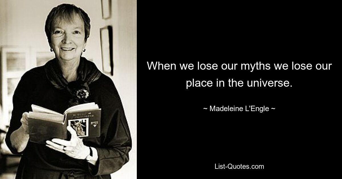 When we lose our myths we lose our place in the universe. — © Madeleine L'Engle