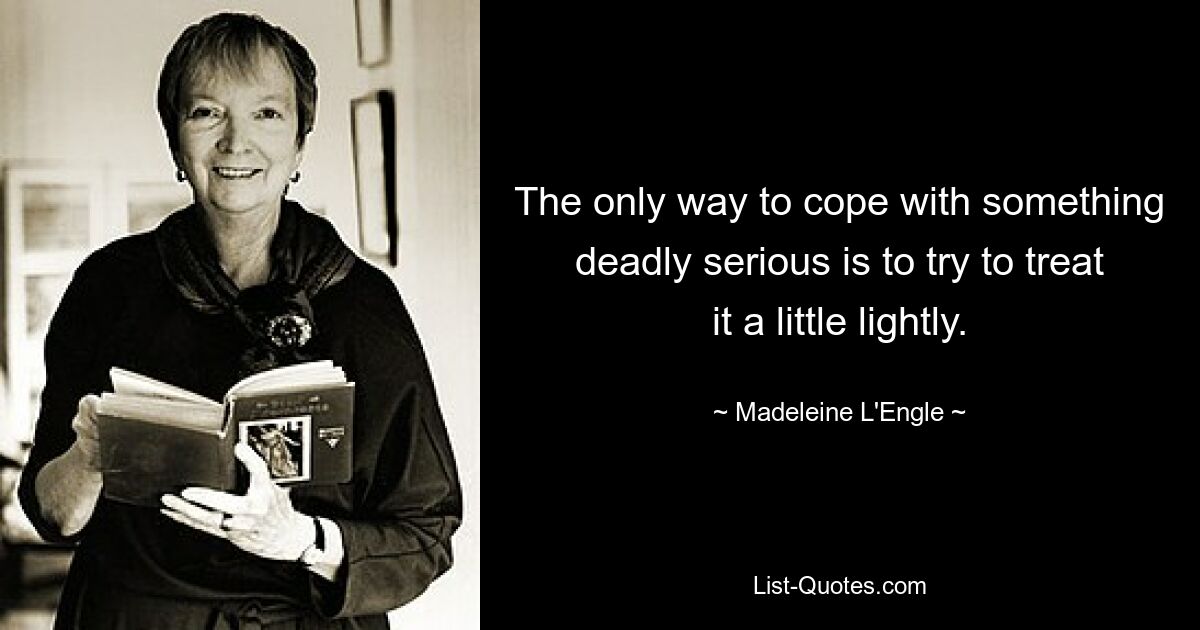 The only way to cope with something deadly serious is to try to treat it a little lightly. — © Madeleine L'Engle