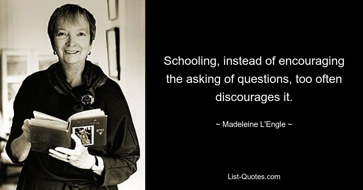 Schooling, instead of encouraging the asking of questions, too often discourages it. — © Madeleine L'Engle