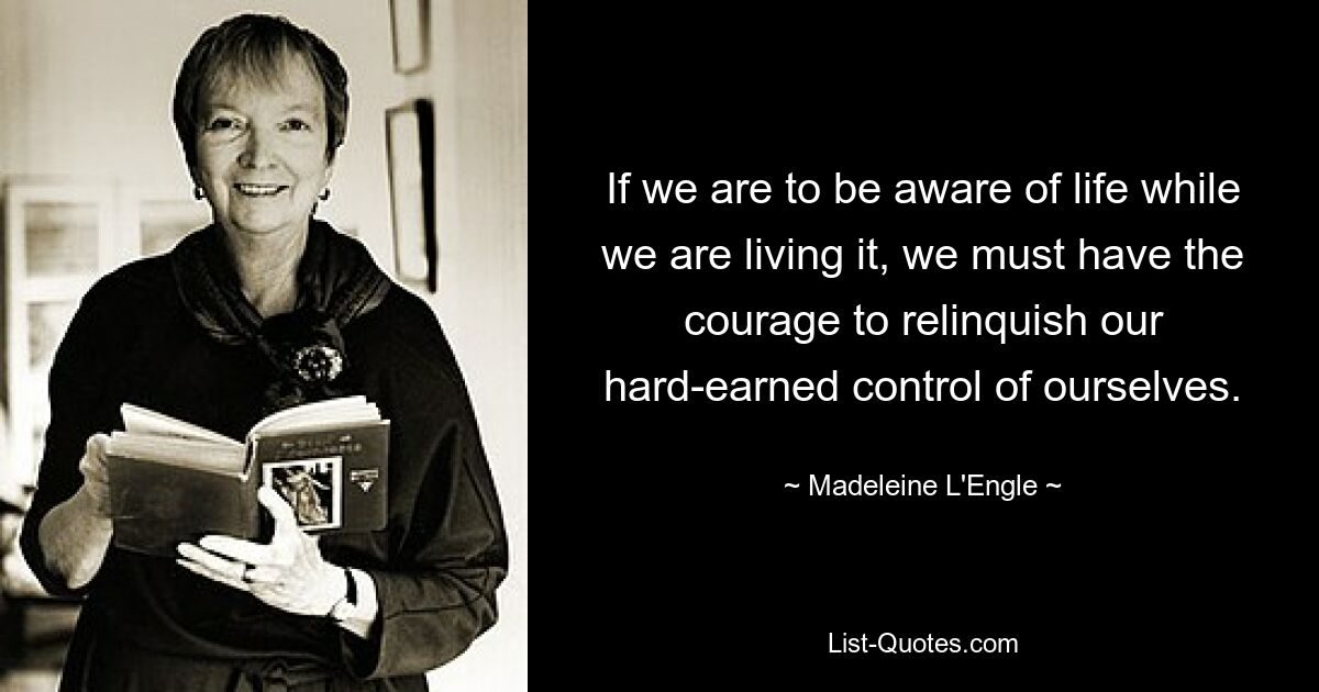 If we are to be aware of life while we are living it, we must have the courage to relinquish our hard-earned control of ourselves. — © Madeleine L'Engle