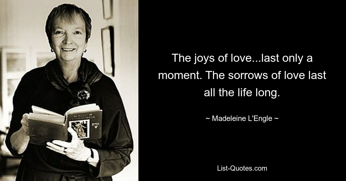 The joys of love...last only a moment. The sorrows of love last all the life long. — © Madeleine L'Engle