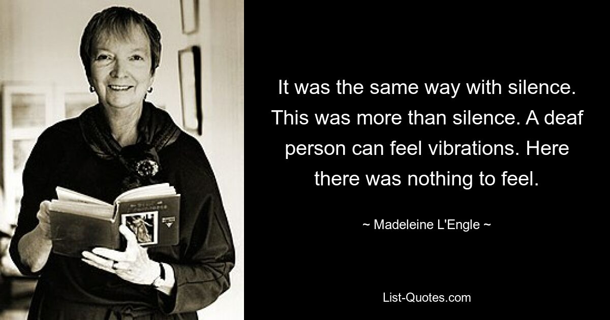 It was the same way with silence. This was more than silence. A deaf person can feel vibrations. Here there was nothing to feel. — © Madeleine L'Engle