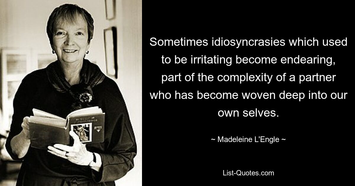 Sometimes idiosyncrasies which used to be irritating become endearing, part of the complexity of a partner who has become woven deep into our own selves. — © Madeleine L'Engle