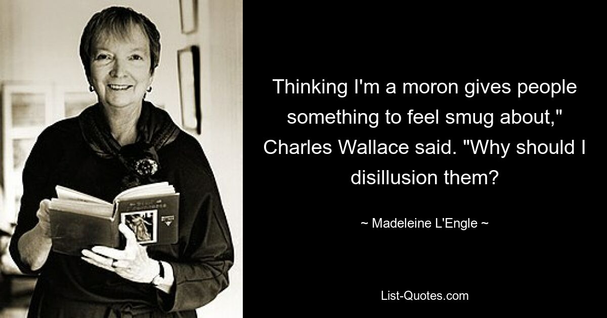 Thinking I'm a moron gives people something to feel smug about," Charles Wallace said. "Why should I disillusion them? — © Madeleine L'Engle