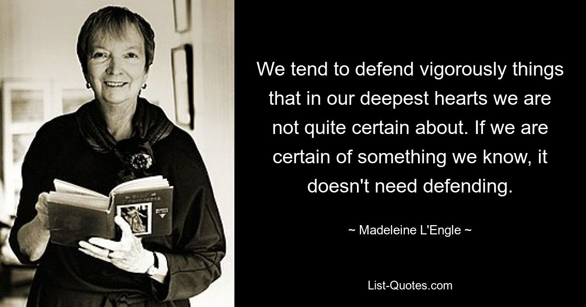 We tend to defend vigorously things that in our deepest hearts we are not quite certain about. If we are certain of something we know, it doesn't need defending. — © Madeleine L'Engle