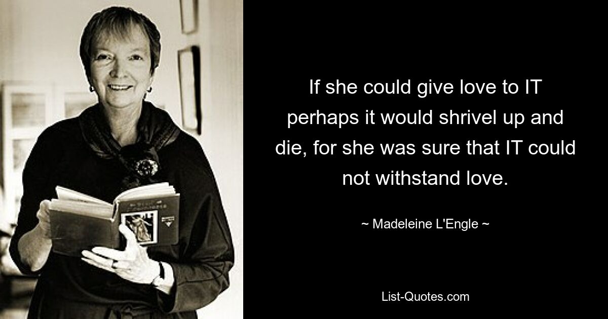 If she could give love to IT perhaps it would shrivel up and die, for she was sure that IT could not withstand love. — © Madeleine L'Engle