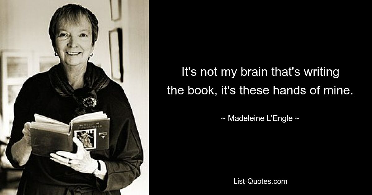 It's not my brain that's writing the book, it's these hands of mine. — © Madeleine L'Engle