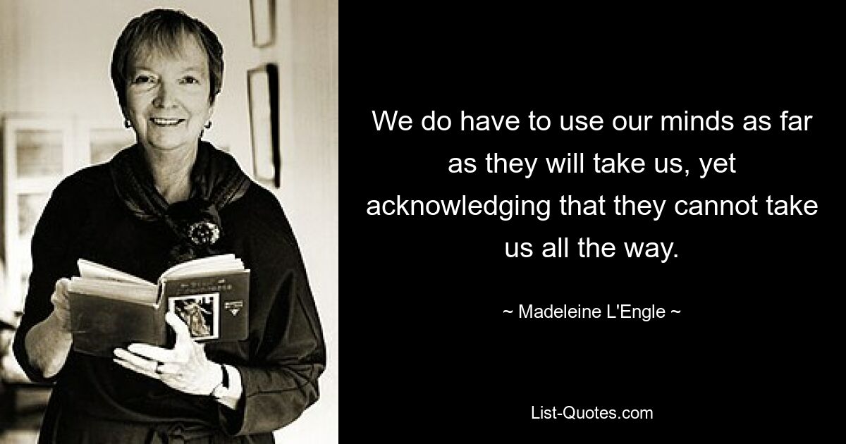 We do have to use our minds as far as they will take us, yet acknowledging that they cannot take us all the way. — © Madeleine L'Engle