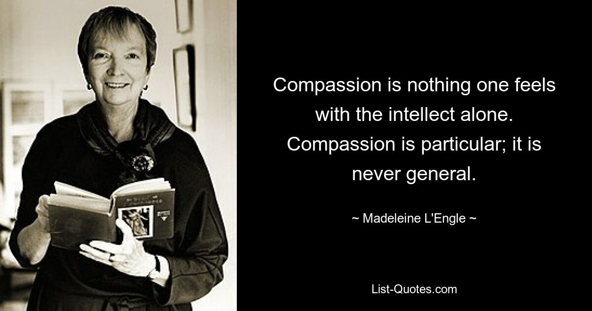 Compassion is nothing one feels with the intellect alone. Compassion is particular; it is never general. — © Madeleine L'Engle