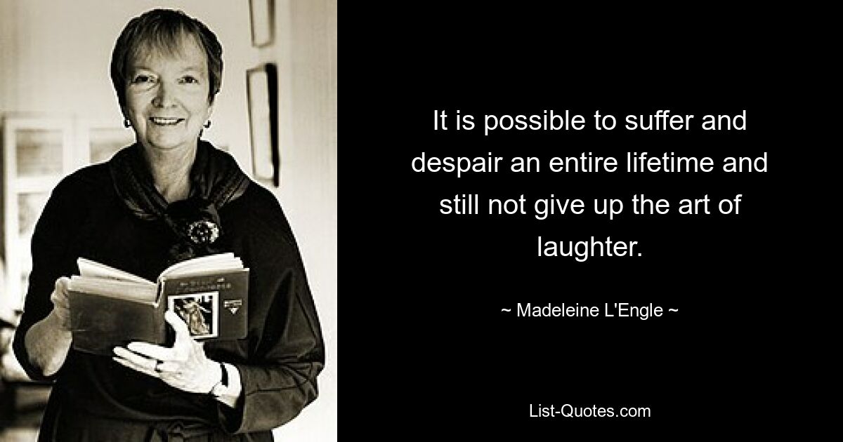 It is possible to suffer and despair an entire lifetime and still not give up the art of laughter. — © Madeleine L'Engle