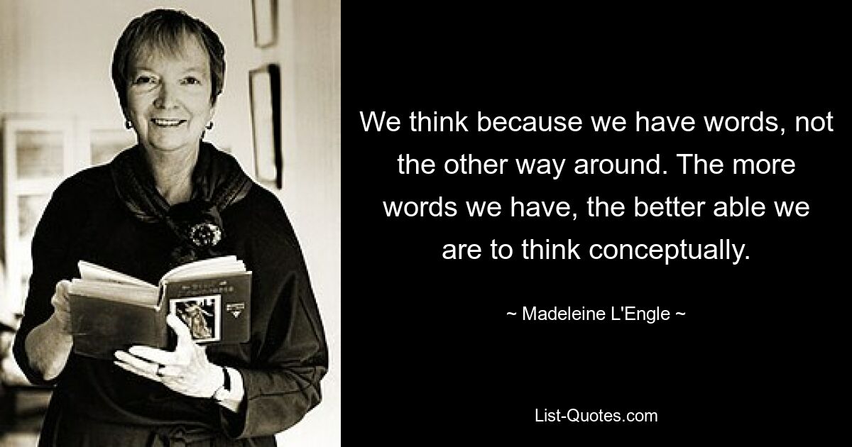 We think because we have words, not the other way around. The more words we have, the better able we are to think conceptually. — © Madeleine L'Engle