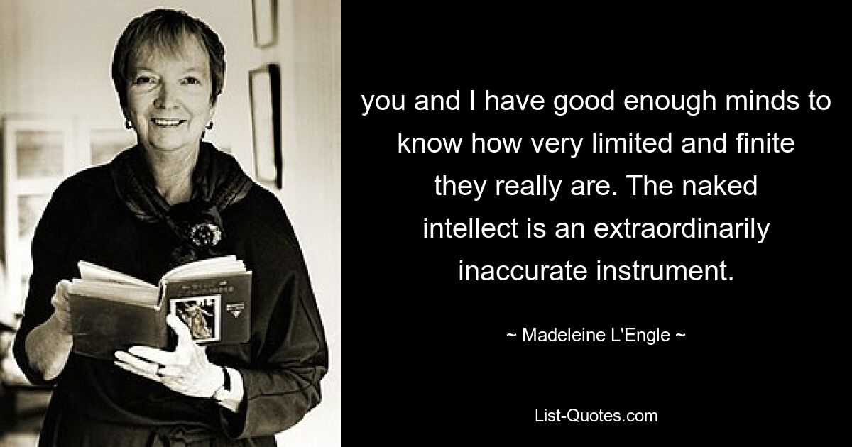 you and I have good enough minds to know how very limited and finite they really are. The naked intellect is an extraordinarily inaccurate instrument. — © Madeleine L'Engle