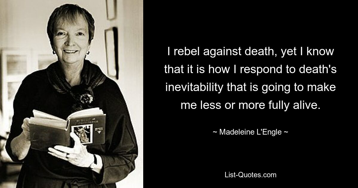 I rebel against death, yet I know that it is how I respond to death's inevitability that is going to make me less or more fully alive. — © Madeleine L'Engle