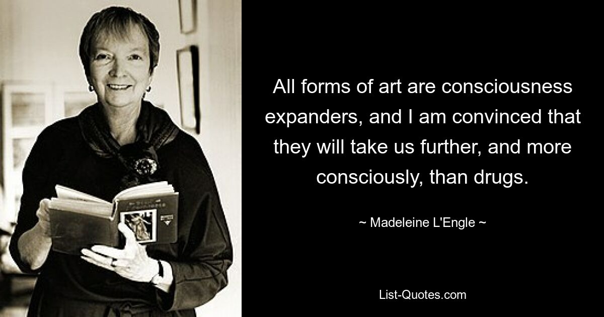 All forms of art are consciousness expanders, and I am convinced that they will take us further, and more consciously, than drugs. — © Madeleine L'Engle