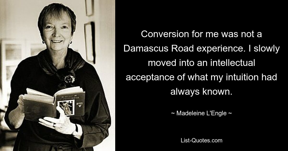 Conversion for me was not a Damascus Road experience. I slowly moved into an intellectual acceptance of what my intuition had always known. — © Madeleine L'Engle