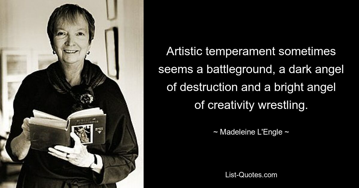 Artistic temperament sometimes seems a battleground, a dark angel of destruction and a bright angel of creativity wrestling. — © Madeleine L'Engle