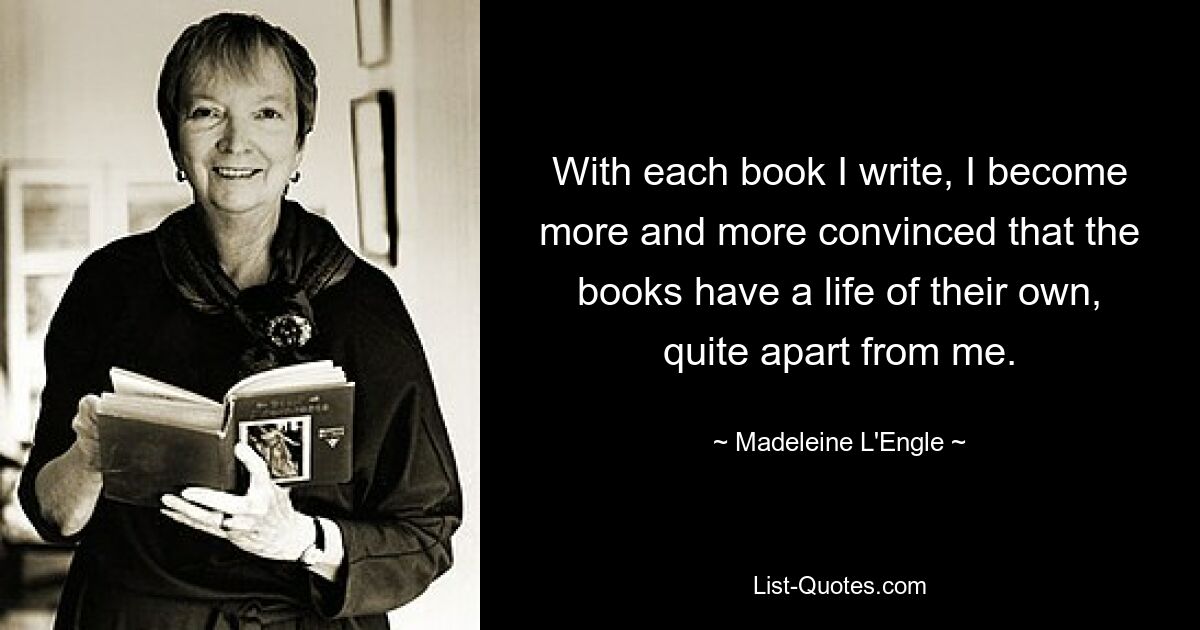 With each book I write, I become more and more convinced that the books have a life of their own, quite apart from me. — © Madeleine L'Engle