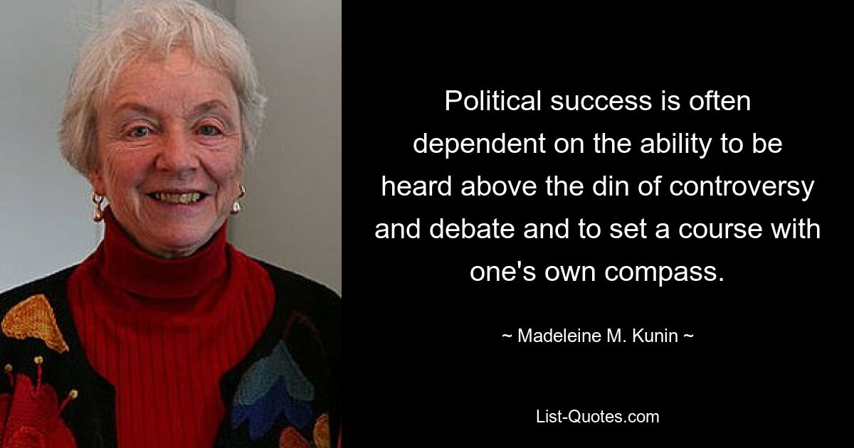 Political success is often dependent on the ability to be heard above the din of controversy and debate and to set a course with one's own compass. — © Madeleine M. Kunin