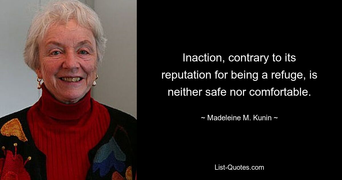 Inaction, contrary to its reputation for being a refuge, is neither safe nor comfortable. — © Madeleine M. Kunin