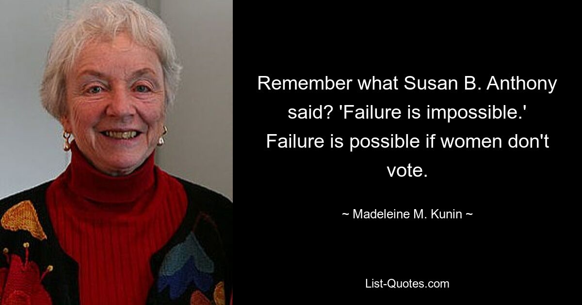 Remember what Susan B. Anthony said? 'Failure is impossible.' Failure is possible if women don't vote. — © Madeleine M. Kunin