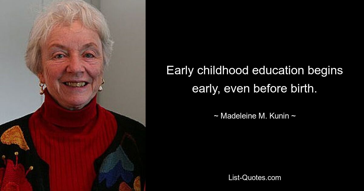 Early childhood education begins early, even before birth. — © Madeleine M. Kunin