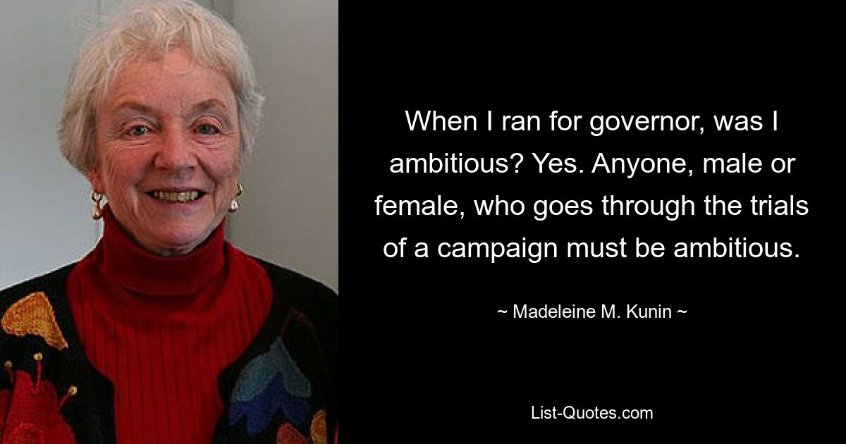 When I ran for governor, was I ambitious? Yes. Anyone, male or female, who goes through the trials of a campaign must be ambitious. — © Madeleine M. Kunin