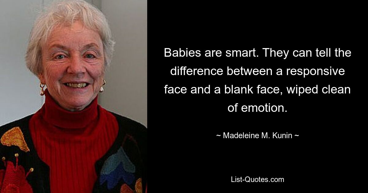 Babies are smart. They can tell the difference between a responsive face and a blank face, wiped clean of emotion. — © Madeleine M. Kunin