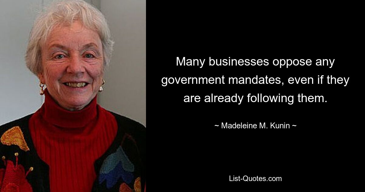 Many businesses oppose any government mandates, even if they are already following them. — © Madeleine M. Kunin