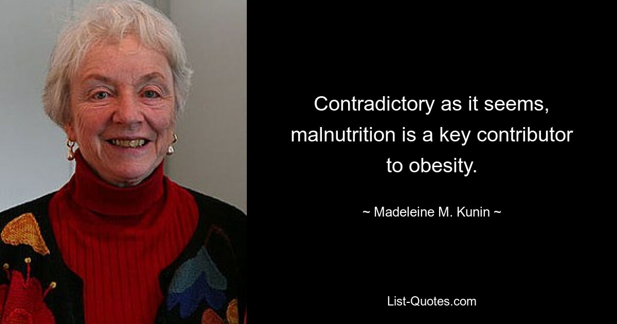 Contradictory as it seems, malnutrition is a key contributor to obesity. — © Madeleine M. Kunin