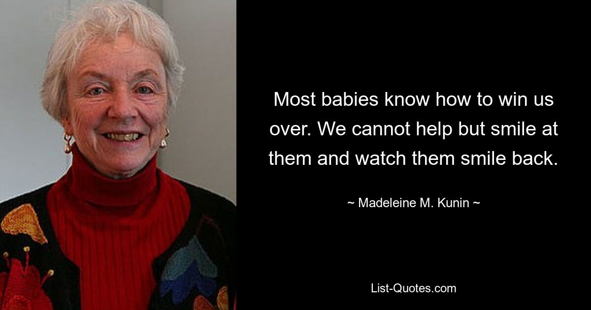 Most babies know how to win us over. We cannot help but smile at them and watch them smile back. — © Madeleine M. Kunin