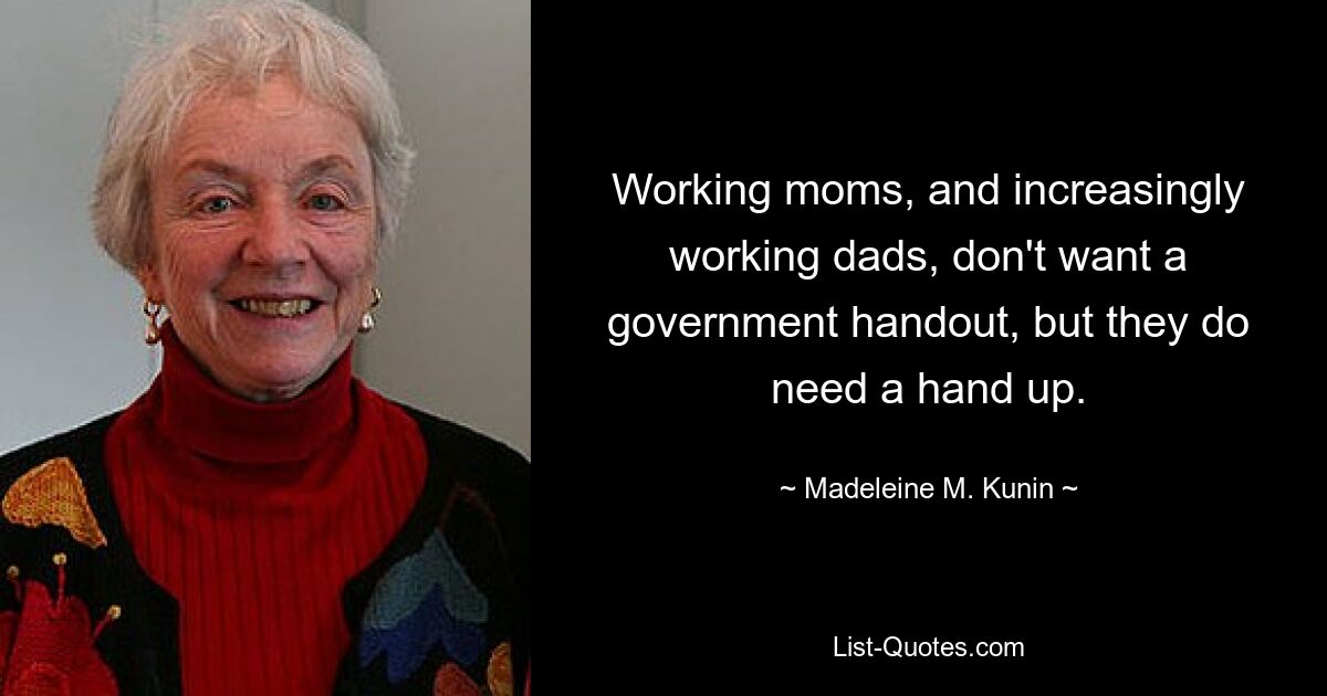 Working moms, and increasingly working dads, don't want a government handout, but they do need a hand up. — © Madeleine M. Kunin