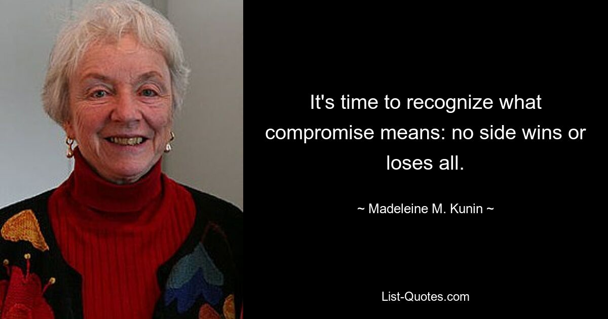 It's time to recognize what compromise means: no side wins or loses all. — © Madeleine M. Kunin