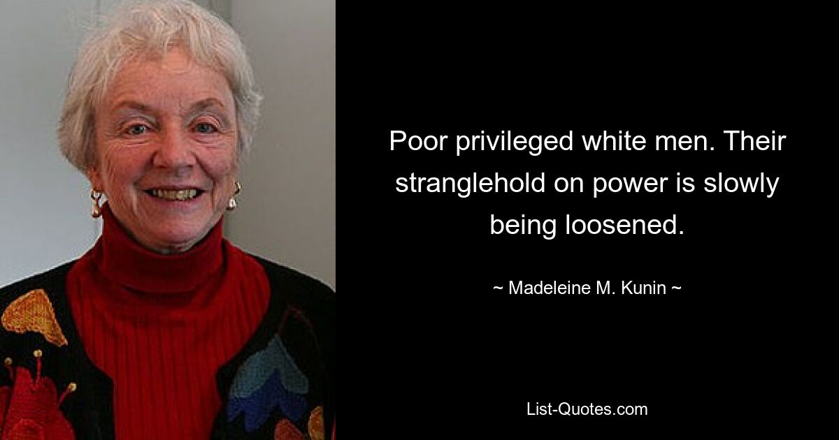 Poor privileged white men. Their stranglehold on power is slowly being loosened. — © Madeleine M. Kunin