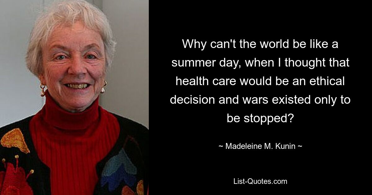 Why can't the world be like a summer day, when I thought that health care would be an ethical decision and wars existed only to be stopped? — © Madeleine M. Kunin