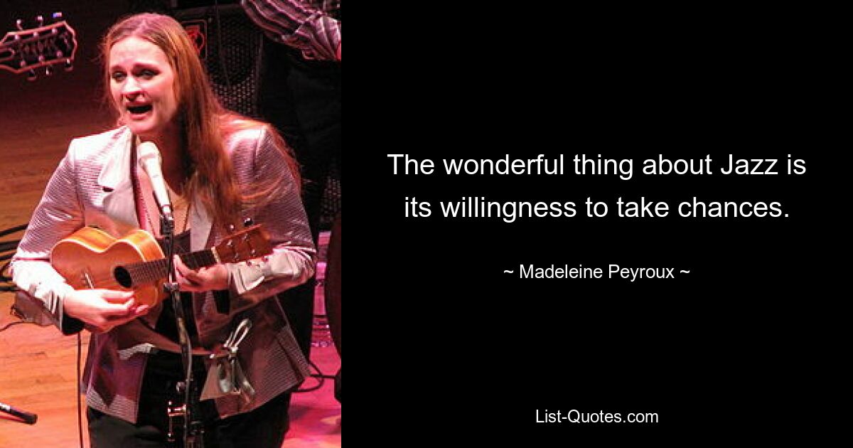 The wonderful thing about Jazz is its willingness to take chances. — © Madeleine Peyroux