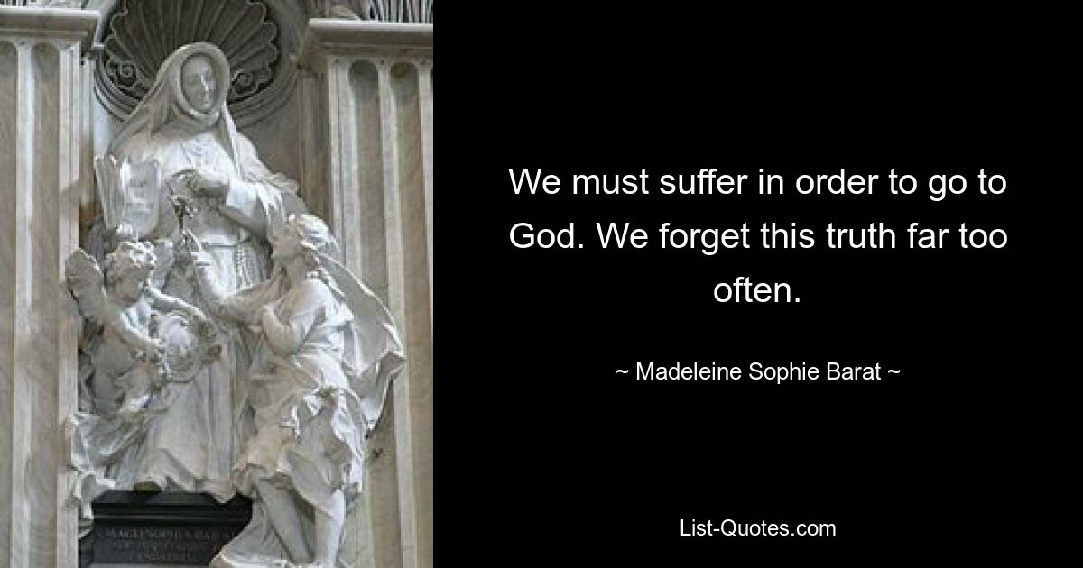 We must suffer in order to go to God. We forget this truth far too often. — © Madeleine Sophie Barat