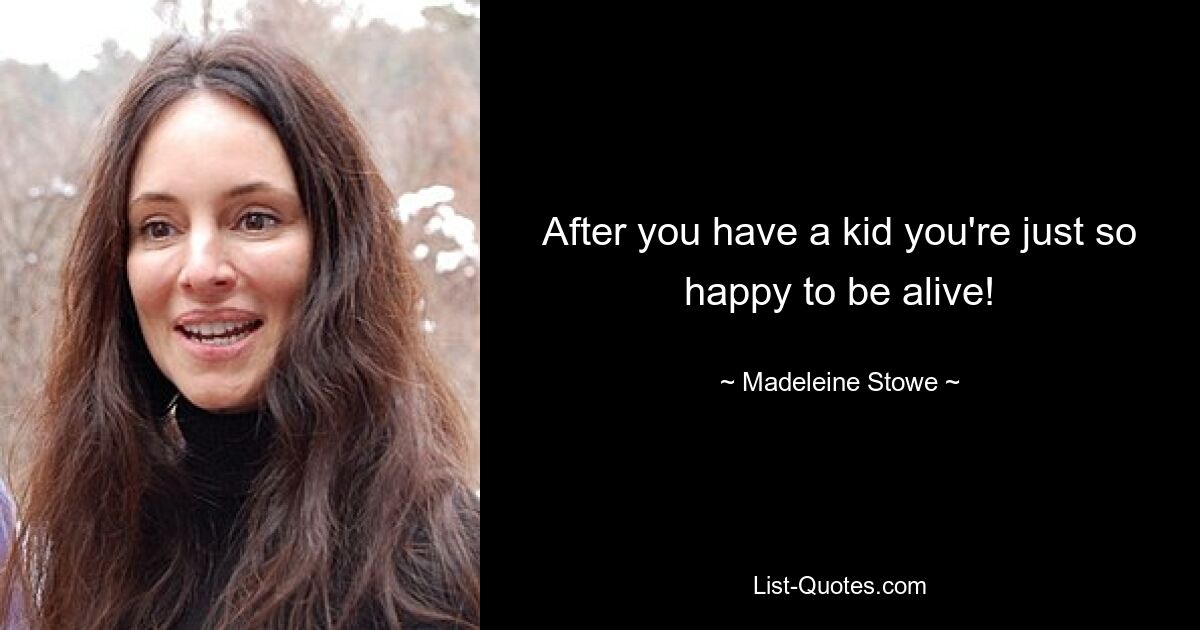 After you have a kid you're just so happy to be alive! — © Madeleine Stowe