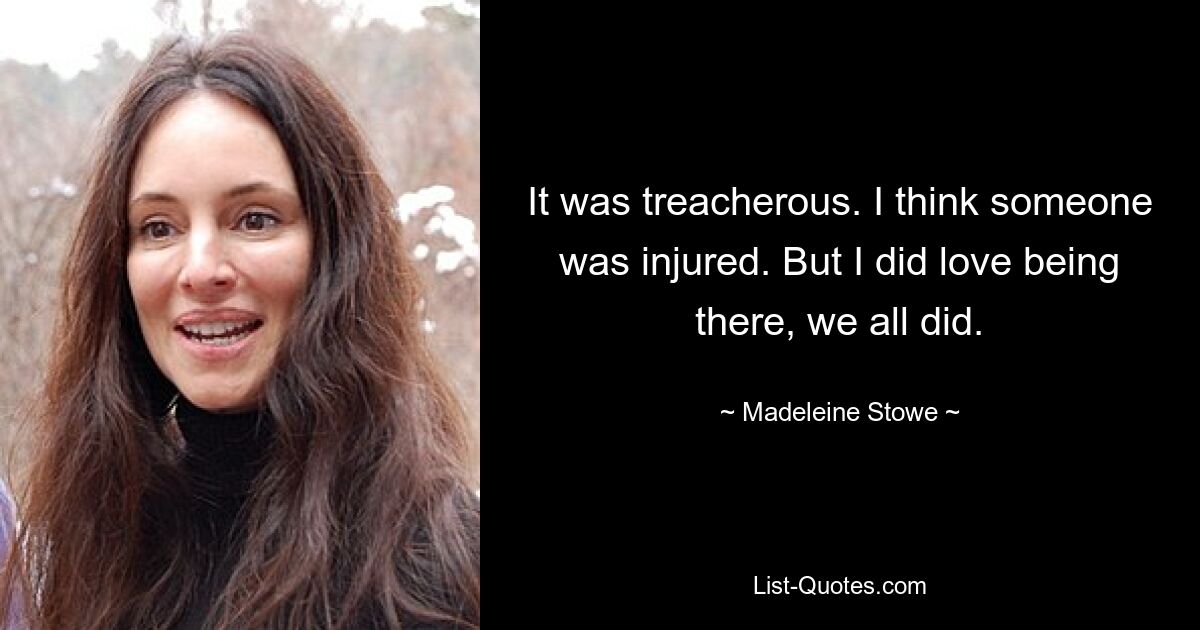 It was treacherous. I think someone was injured. But I did love being there, we all did. — © Madeleine Stowe