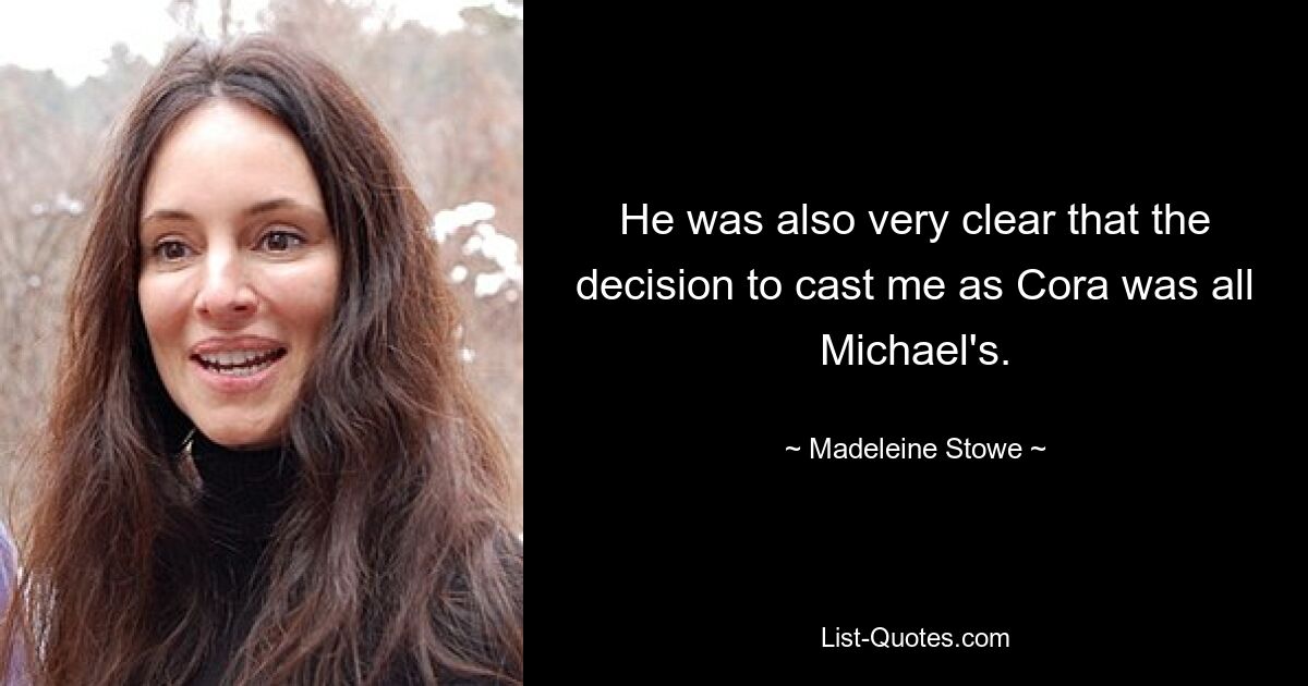 He was also very clear that the decision to cast me as Cora was all Michael's. — © Madeleine Stowe