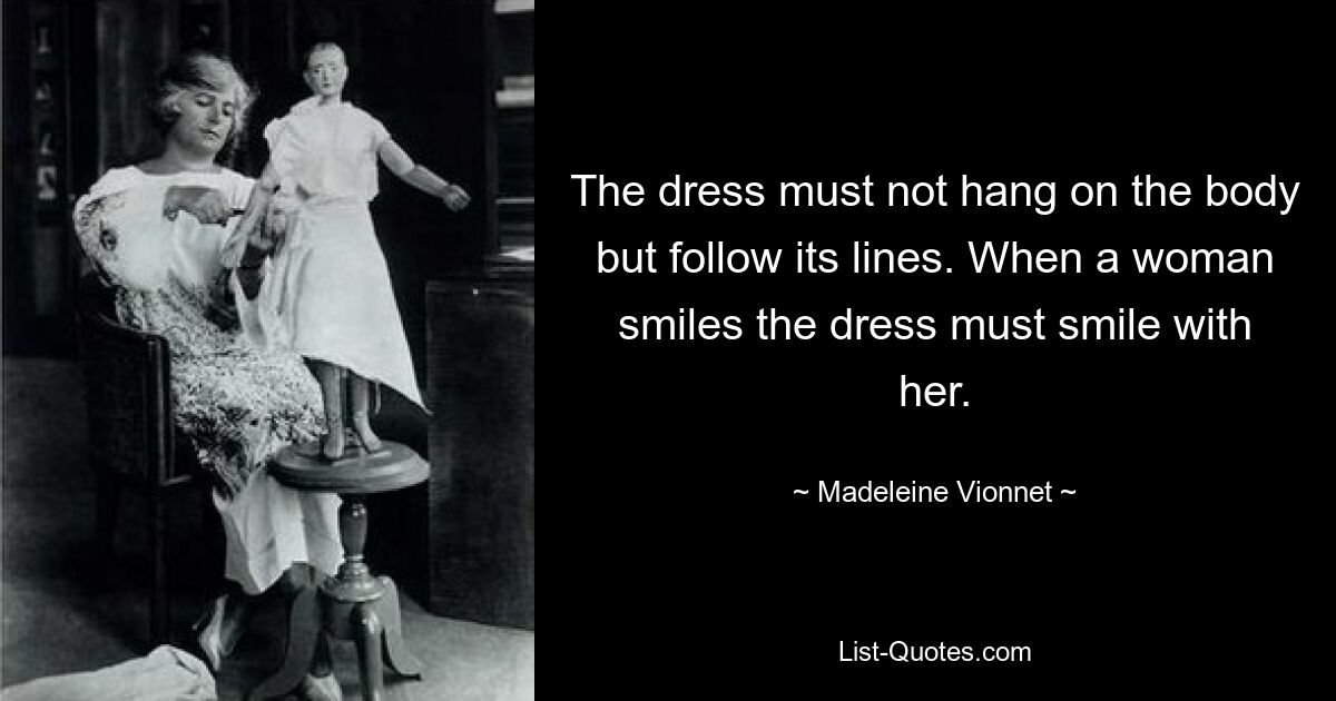 The dress must not hang on the body but follow its lines. When a woman smiles the dress must smile with her. — © Madeleine Vionnet