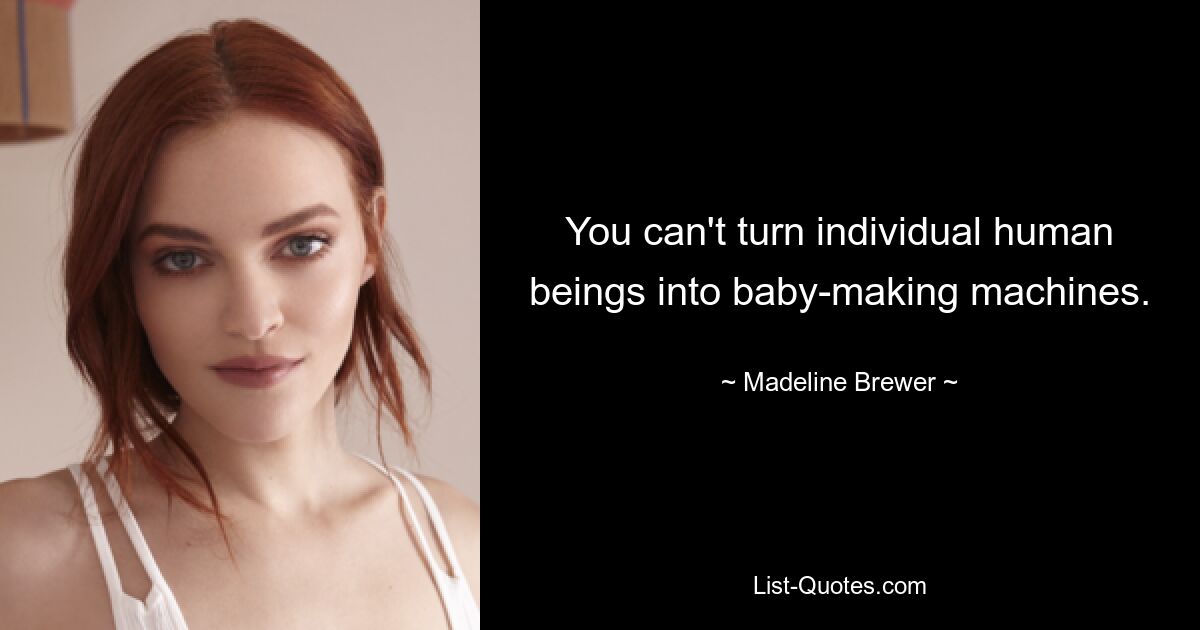 You can't turn individual human beings into baby-making machines. — © Madeline Brewer