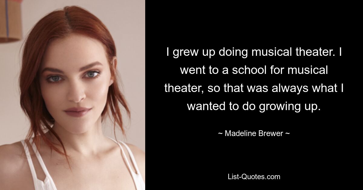 I grew up doing musical theater. I went to a school for musical theater, so that was always what I wanted to do growing up. — © Madeline Brewer