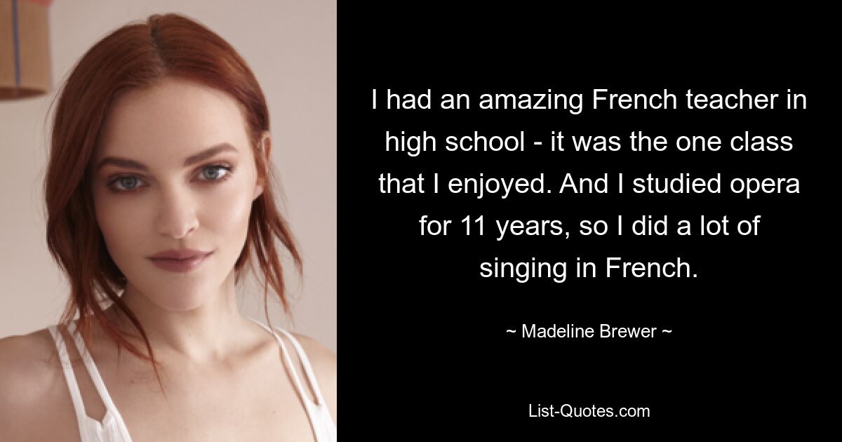 I had an amazing French teacher in high school - it was the one class that I enjoyed. And I studied opera for 11 years, so I did a lot of singing in French. — © Madeline Brewer