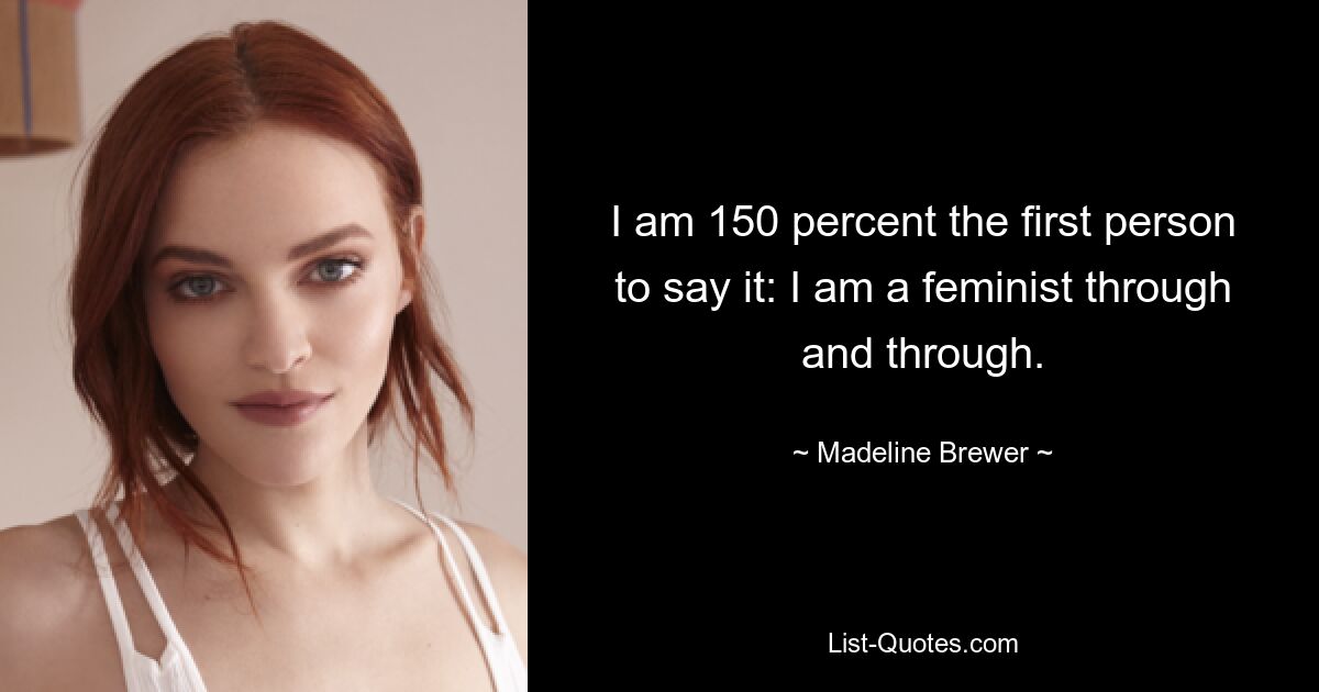 I am 150 percent the first person to say it: I am a feminist through and through. — © Madeline Brewer