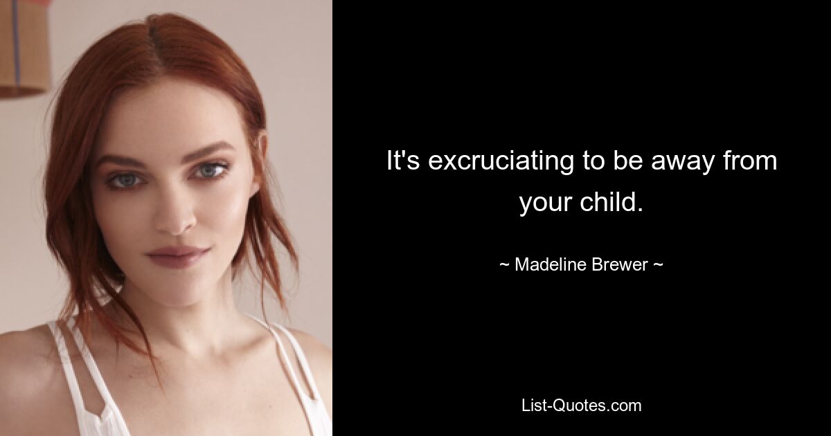 It's excruciating to be away from your child. — © Madeline Brewer