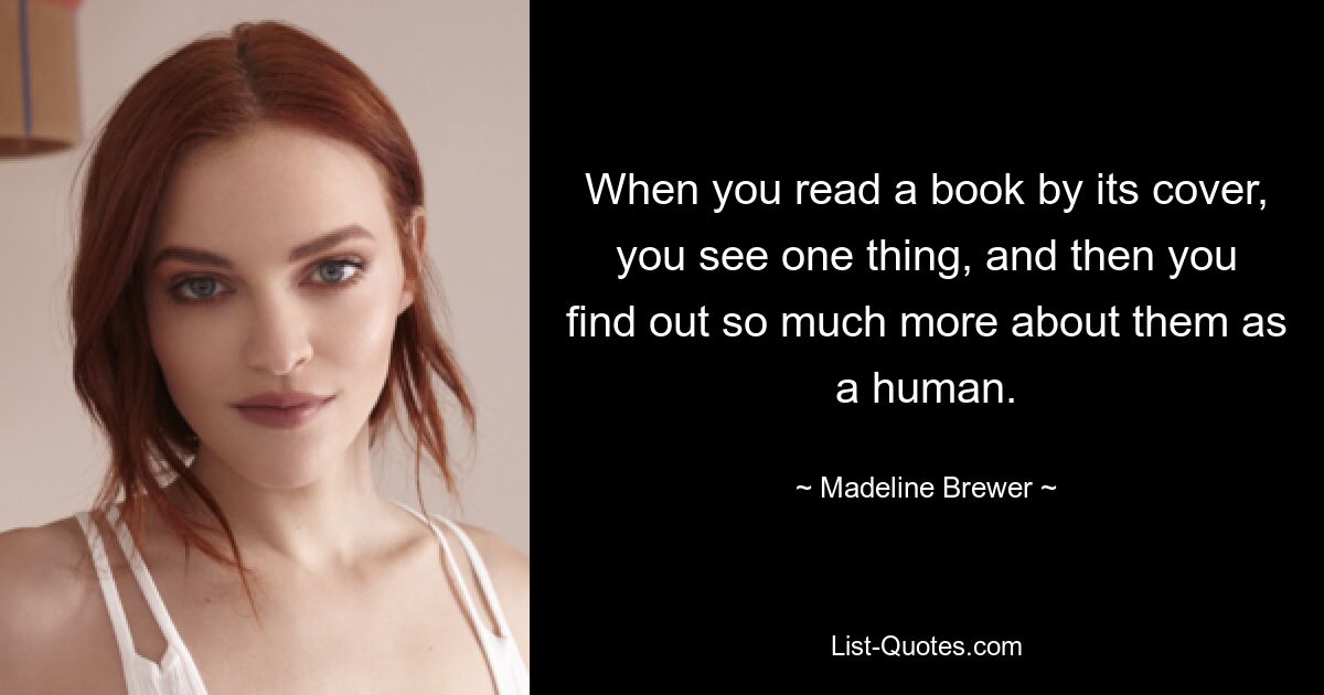 When you read a book by its cover, you see one thing, and then you find out so much more about them as a human. — © Madeline Brewer