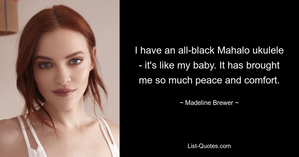 I have an all-black Mahalo ukulele - it's like my baby. It has brought me so much peace and comfort. — © Madeline Brewer