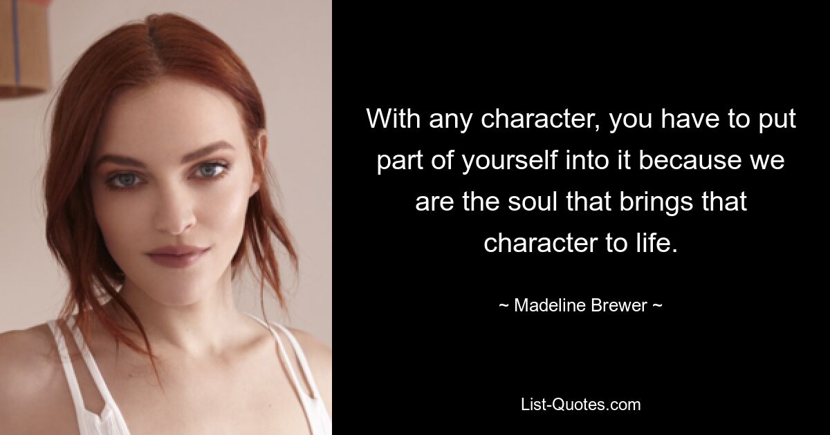 With any character, you have to put part of yourself into it because we are the soul that brings that character to life. — © Madeline Brewer