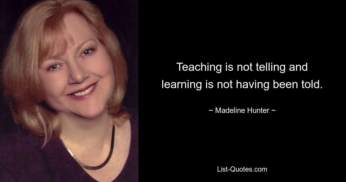 Teaching is not telling and learning is not having been told. — © Madeline Hunter